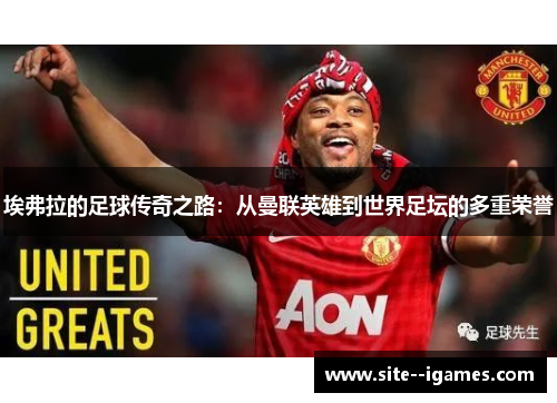 埃弗拉的足球传奇之路：从曼联英雄到世界足坛的多重荣誉