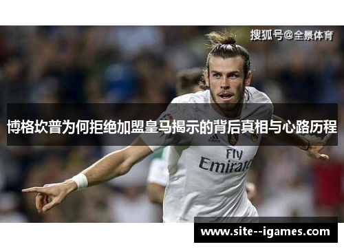 博格坎普为何拒绝加盟皇马揭示的背后真相与心路历程 博格坎普为何拒绝加盟皇马揭示的背后真相与心路历程