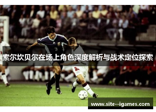 索尔坎贝尔在场上角色深度解析与战术定位探索