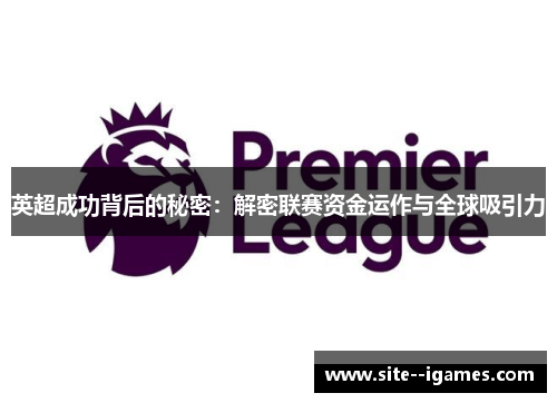 英超成功背后的秘密:解密联赛资金运作与全球吸引力 英超成功背后的秘密:解密联赛资金运作与全球吸引力
