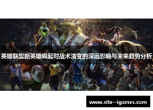 英雄联盟新英雄崛起对战术演变的深远影响与未来趋势分析 英雄联盟新英雄崛起对战术演变的深远影响与未来趋势分析