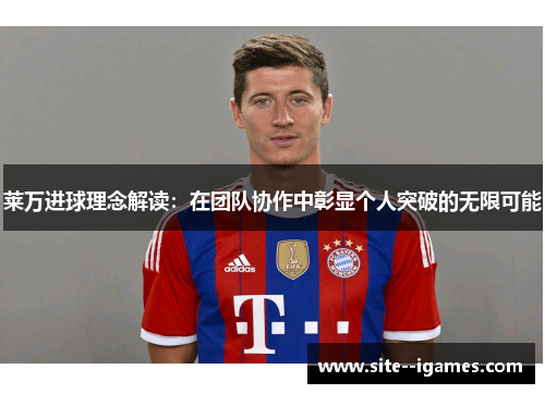 莱万进球理念解读:在团队协作中彰显个人突破的无限可能 莱万进球理念解读:在团队协作中彰显个人突破的无限可能
