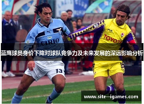 蓝鹰球员身价下降对球队竞争力及未来发展的深远影响分析 蓝鹰球员身价下降对球队竞争力及未来发展的深远影响分析