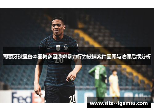 葡萄牙球星鲁本塞梅多因涉嫌暴力行为被捕案件回顾与法律后续分析