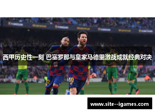 西甲历史性一刻 巴塞罗那与皇家马德里激战成就经典对决 西甲历史性一刻 巴塞罗那与皇家马德里激战成就经典对决