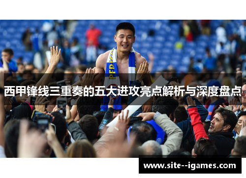 西甲锋线三重奏的五大进攻亮点解析与深度盘点 西甲锋线三重奏的五大进攻亮点解析与深度盘点