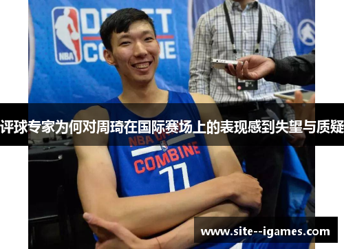评球专家为何对周琦在国际赛场上的表现感到失望与质疑