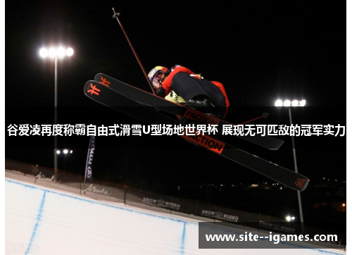谷爱凌再度称霸自由式滑雪U型场地世界杯 展现无可匹敌的冠军实力 谷爱凌再度称霸自由式滑雪U型场地世界杯 展现无可匹敌的冠军实力