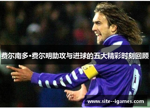 费尔南多·费尔明助攻与进球的五大精彩时刻回顾 费尔南多·费尔明助攻与进球的五大精彩时刻回顾