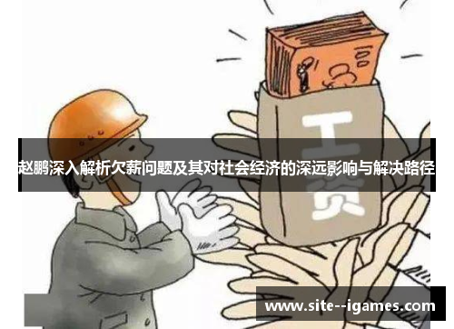 赵鹏深入解析欠薪问题及其对社会经济的深远影响与解决路径 赵鹏深入解析欠薪问题及其对社会经济的深远影响与解决路径