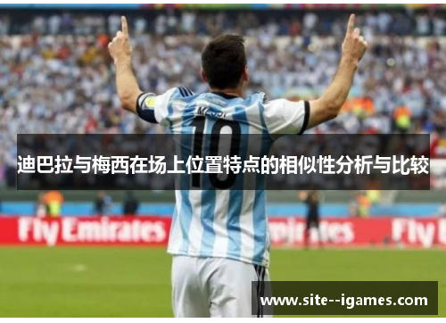 迪巴拉与梅西在场上位置特点的相似性分析与比较 迪巴拉与梅西在场上位置特点的相似性分析与比较
