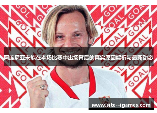 阿库尼亚未能在本场比赛中出场背后的真实原因解析与最新动态 阿库尼亚未能在本场比赛中出场背后的真实原因解析与最新动态