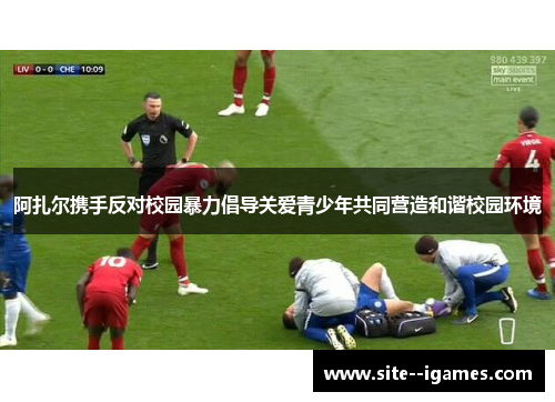 阿扎尔携手反对校园暴力倡导关爱青少年共同营造和谐校园环境