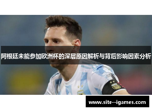 阿根廷未能参加欧洲杯的深层原因解析与背后影响因素分析