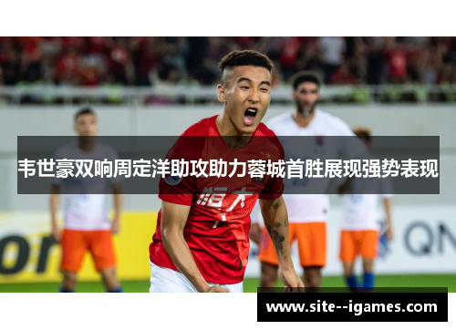 韦世豪双响周定洋助攻助力蓉城首胜展现强势表现