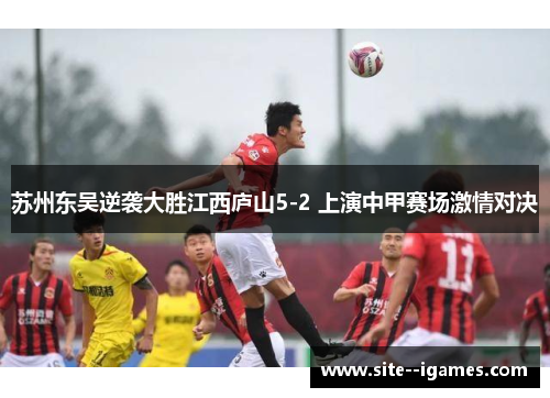 苏州东吴逆袭大胜江西庐山5-2 上演中甲赛场激情对决