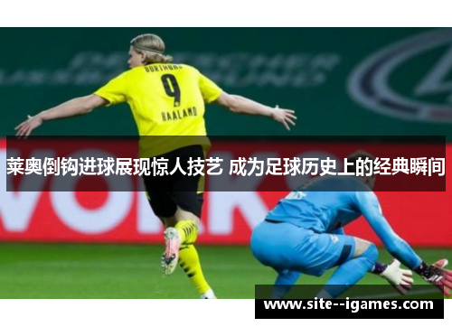 莱奥倒钩进球展现惊人技艺 成为足球历史上的经典瞬间