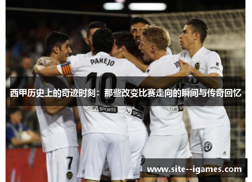 西甲历史上的奇迹时刻:那些改变比赛走向的瞬间与传奇回忆 西甲历史上的奇迹时刻:那些改变比赛走向的瞬间与传奇回忆