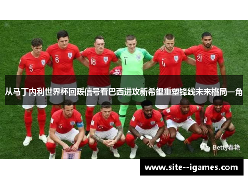 从马丁内利世界杯回暖信号看巴西进攻新希望重塑锋线未来格局一角 从马丁内利世界杯回暖信号看巴西进攻新希望重塑锋线未来格局一角