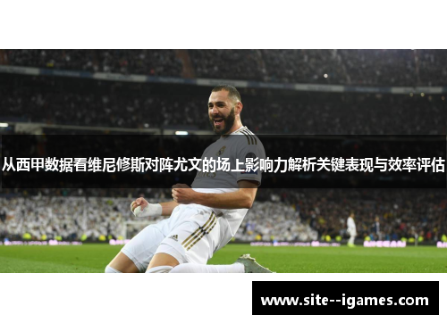 从西甲数据看维尼修斯对阵尤文的场上影响力解析关键表现与效率评估