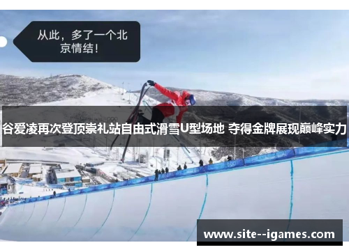 谷爱凌再次登顶崇礼站自由式滑雪U型场地 夺得金牌展现巅峰实力