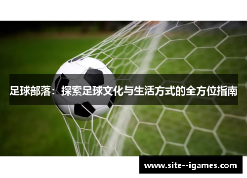 足球部落:探索足球文化与生活方式的全方位指南 足球部落:探索足球文化与生活方式的全方位指南