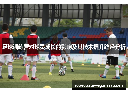 足球训练营对球员成长的影响及其技术提升路径分析