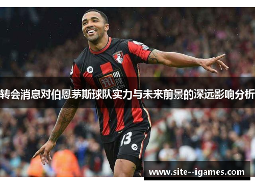 转会消息对伯恩茅斯球队实力与未来前景的深远影响分析 转会消息对伯恩茅斯球队实力与未来前景的深远影响分析