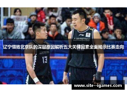 辽宁惜败北京队的深层原因解析五大关键因素全面揭示比赛走向 辽宁惜败北京队的深层原因解析五大关键因素全面揭示比赛走向