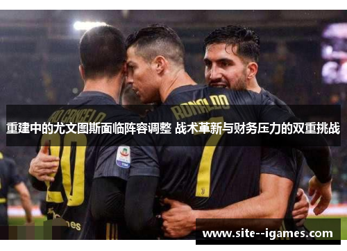 重建中的尤文图斯面临阵容调整 战术革新与财务压力的双重挑战 重建中的尤文图斯面临阵容调整 战术革新与财务压力的双重挑战