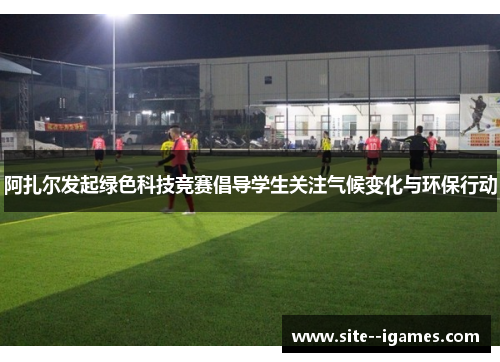 阿扎尔发起绿色科技竞赛倡导学生关注气候变化与环保行动 阿扎尔发起绿色科技竞赛倡导学生关注气候变化与环保行动