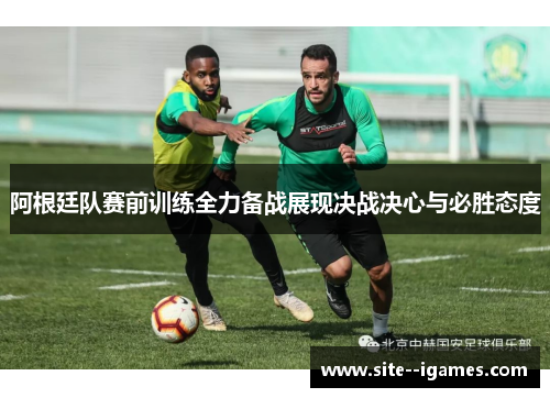 阿根廷队赛前训练全力备战展现决战决心与必胜态度