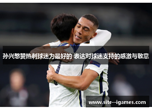 孙兴慜赞热刺球迷为最好的 表达对球迷支持的感激与敬意 孙兴慜赞热刺球迷为最好的 表达对球迷支持的感激与敬意