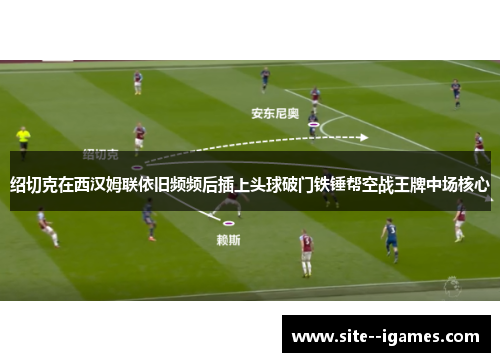 绍切克在西汉姆联依旧频频后插上头球破门铁锤帮空战王牌中场核心