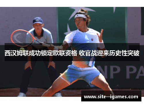 西汉姆联成功锁定欧联资格 收官战迎来历史性突破